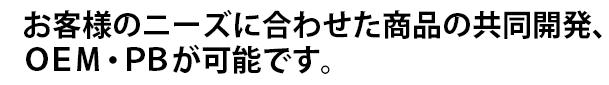 お客様のニーズに合わせた商品の共同開発、OEM・PBが可能です。