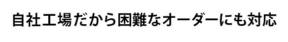 自社工場だから細かいオーダーにも対応