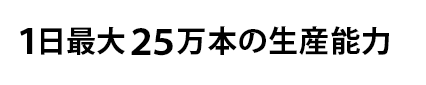 1日最大25万本の生産能力