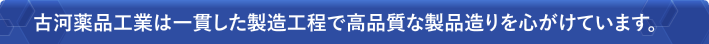 古河薬品工業は一貫した製造工程で高品質な製品造りを心がけています。